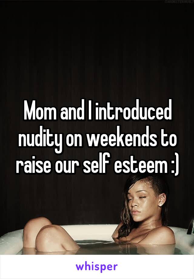 Mom and I introduced nudity on weekends to raise our self esteem :)