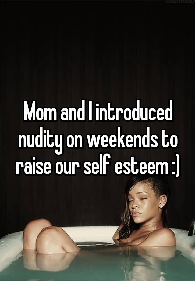 Mom and I introduced nudity on weekends to raise our self esteem :)