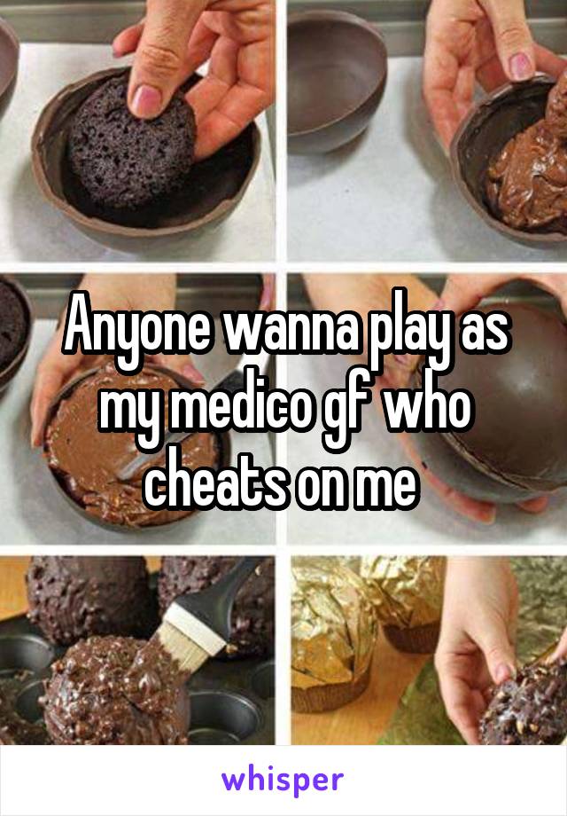 Anyone wanna play as my medico gf who cheats on me 