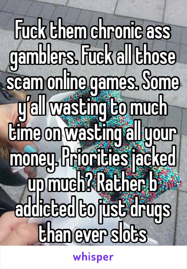 Fuck them chronic ass gamblers. Fuck all those scam online games. Some y’all wasting to much time on wasting all your money. Priorities jacked up much? Rather b addicted to just drugs than ever slots