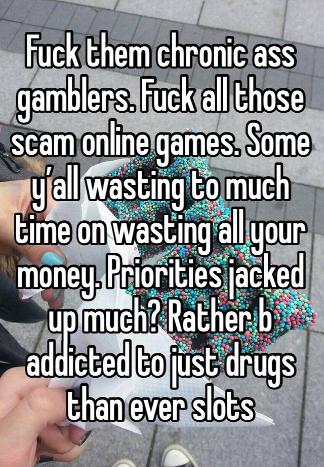 Fuck them chronic ass gamblers. Fuck all those scam online games. Some y’all wasting to much time on wasting all your money. Priorities jacked up much? Rather b addicted to just drugs than ever slots