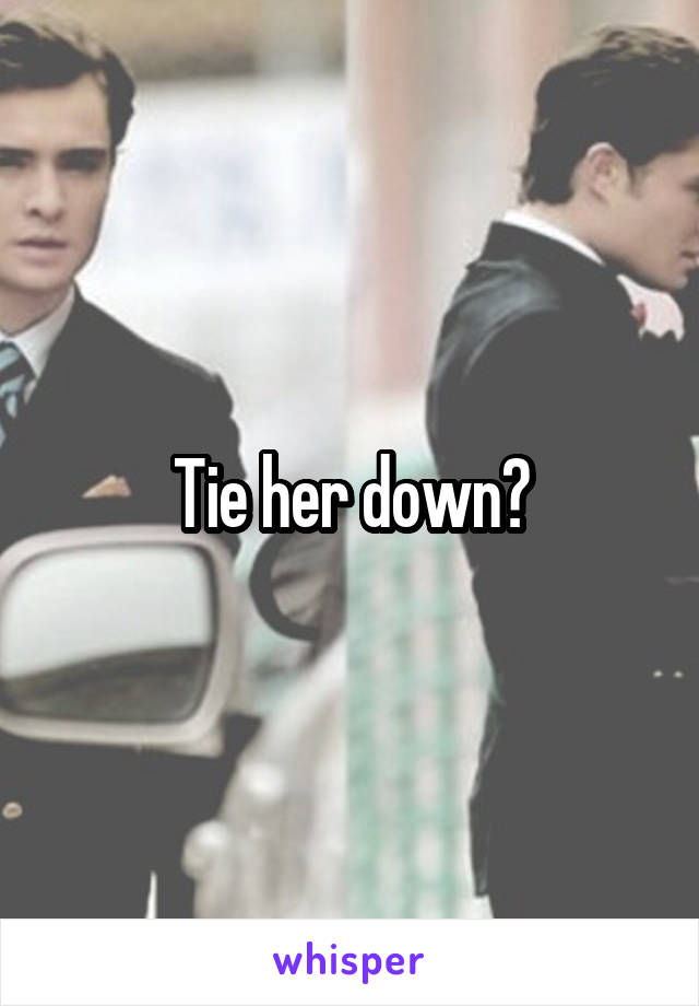 Tie her down?