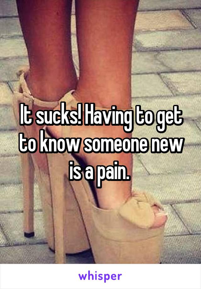 It sucks! Having to get to know someone new is a pain. 