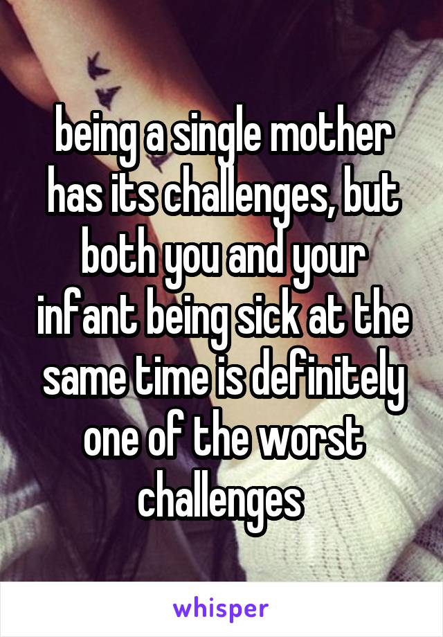 being a single mother has its challenges, but both you and your infant being sick at the same time is definitely one of the worst challenges 