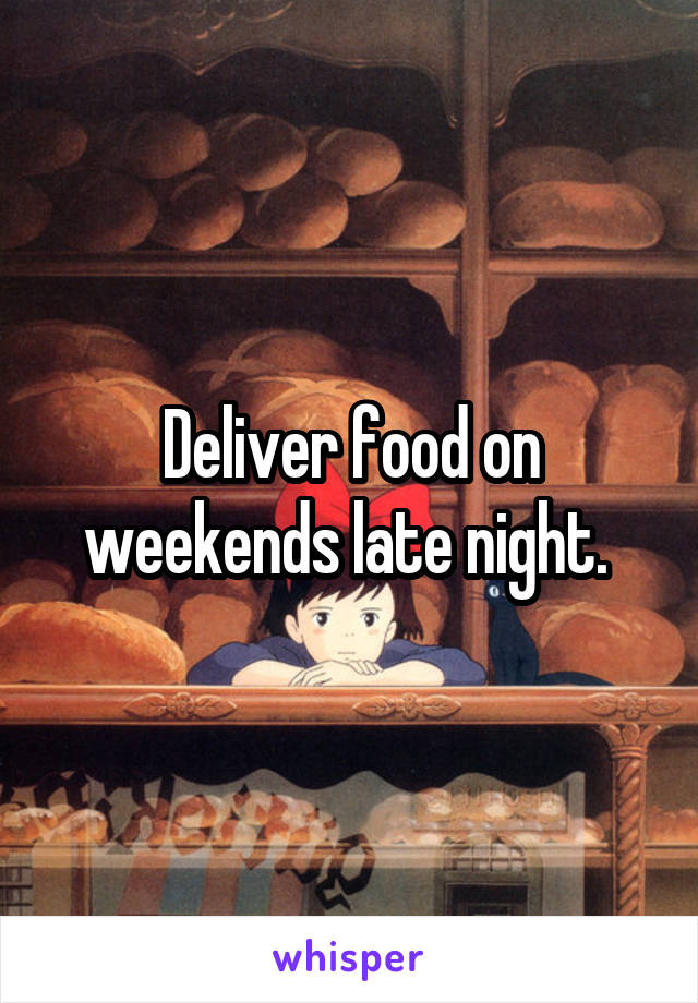 Deliver food on weekends late night. 