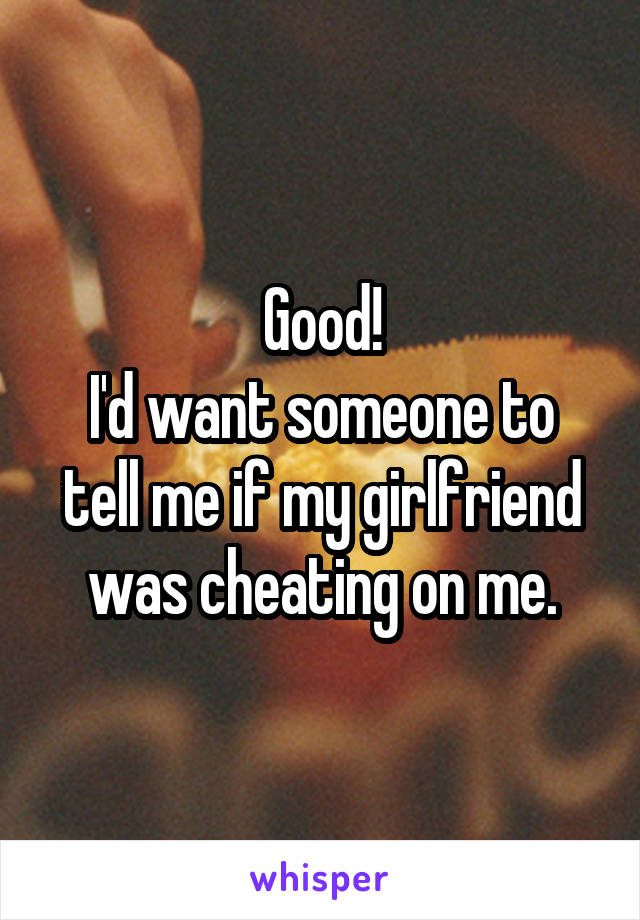 Good!
I'd want someone to tell me if my girlfriend was cheating on me.