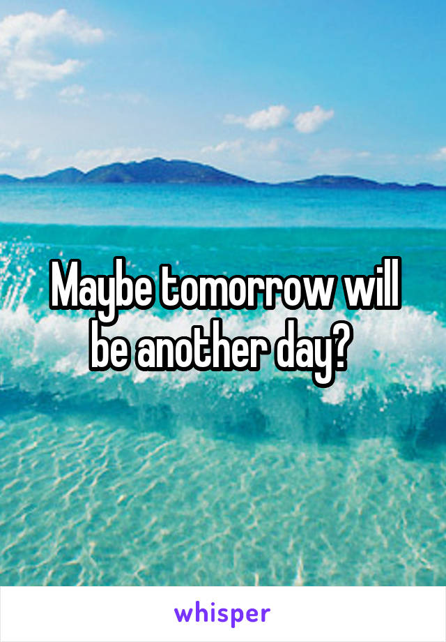 Maybe tomorrow will be another day? 