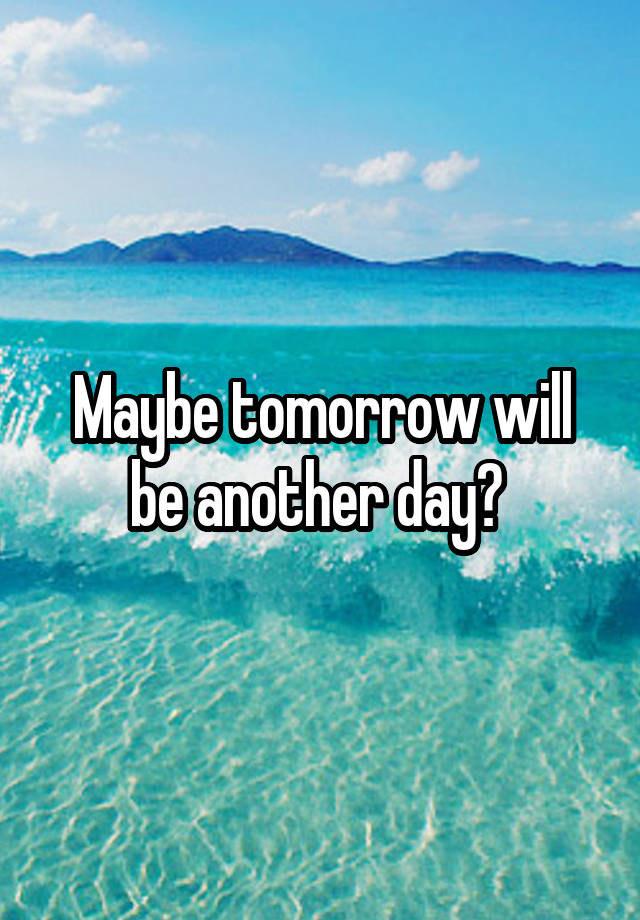 Maybe tomorrow will be another day? 