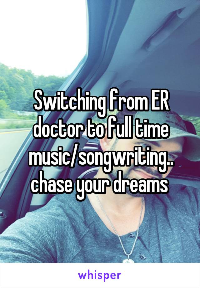 Switching from ER doctor to full time music/songwriting.. chase your dreams 