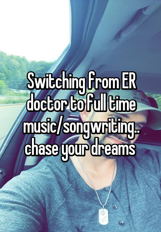 Switching from ER doctor to full time music/songwriting.. chase your dreams 