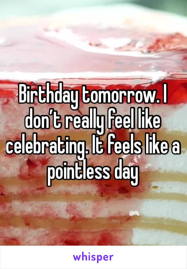 Birthday tomorrow. I don’t really feel like celebrating. It feels like a pointless day 