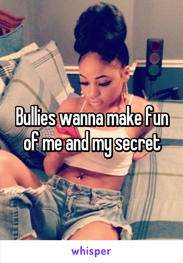 Bullies wanna make fun of me and my secret