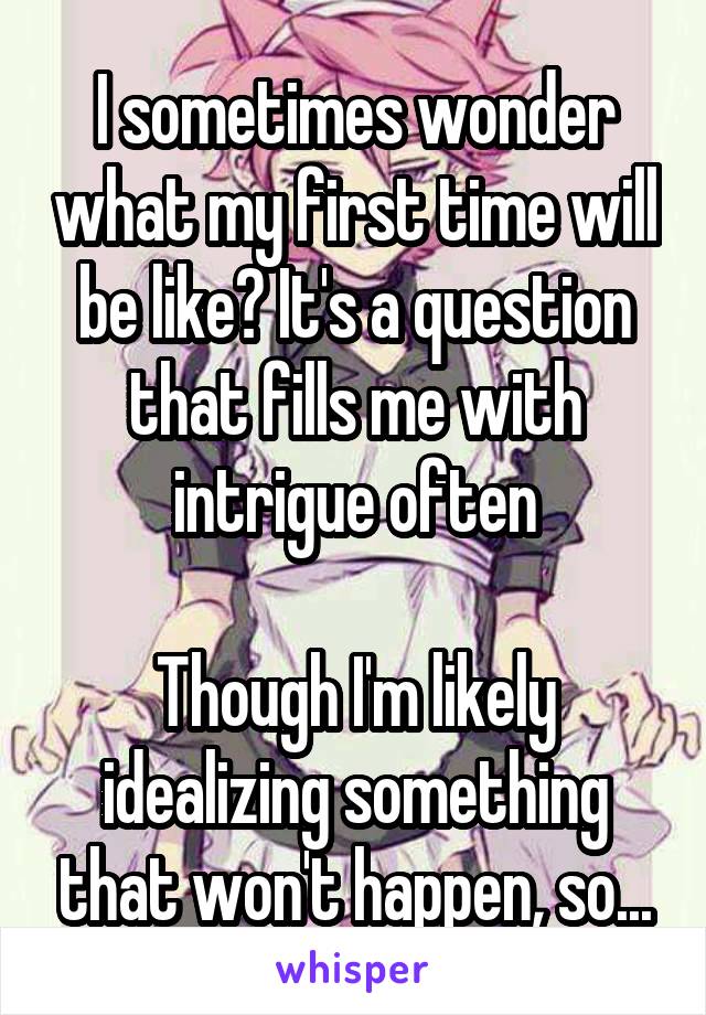 I sometimes wonder what my first time will be like? It's a question that fills me with intrigue often

Though I'm likely idealizing something that won't happen, so...