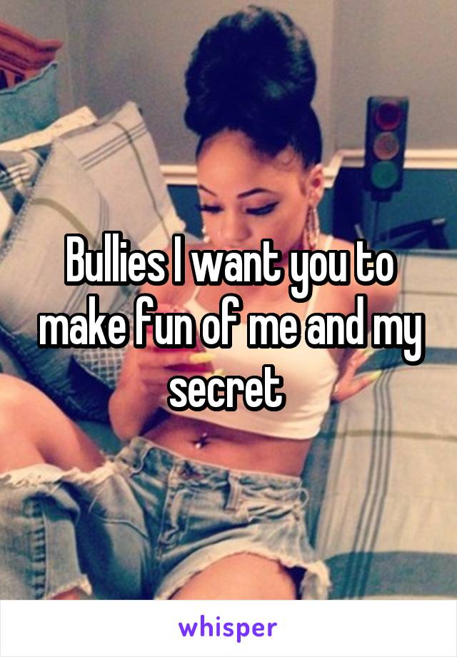 Bullies I want you to make fun of me and my secret 