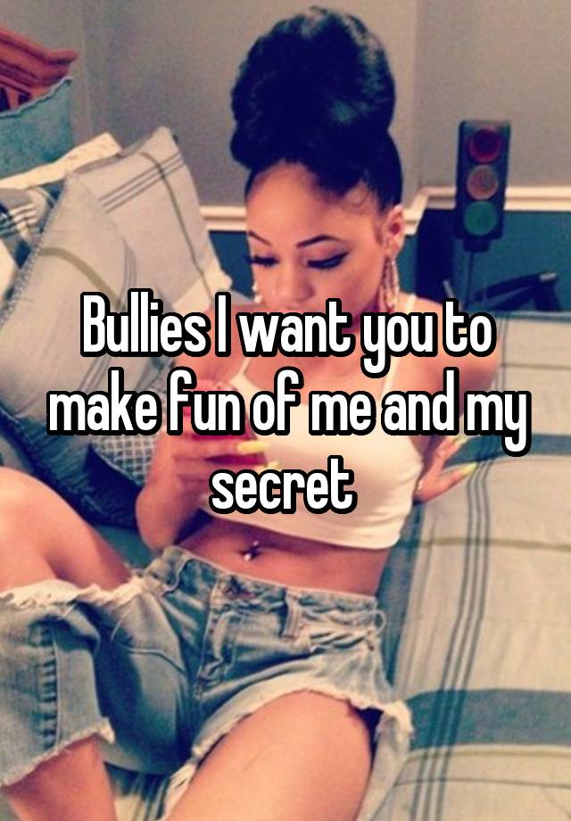 Bullies I want you to make fun of me and my secret 