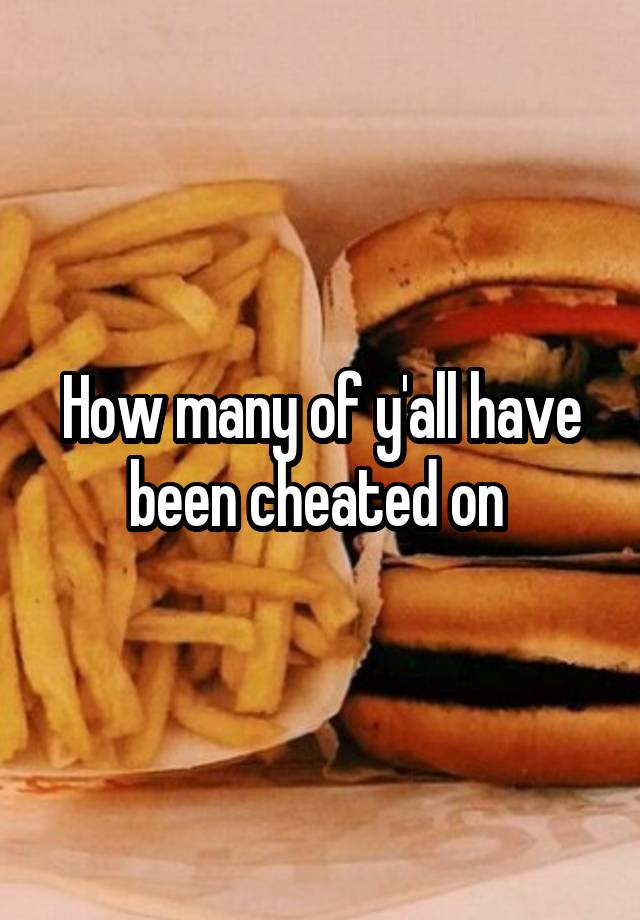 How many of y'all have been cheated on 