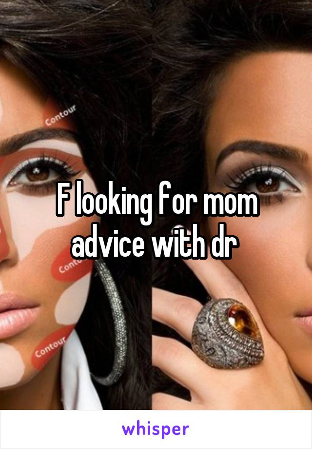 F looking for mom advice with dr 