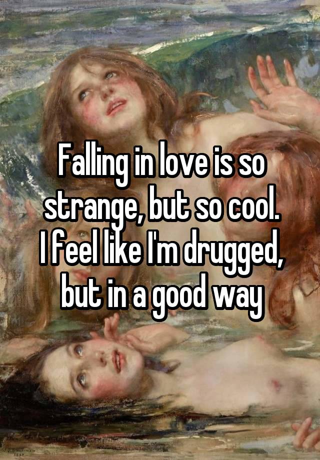 Falling in love is so strange, but so cool.
I feel like I'm drugged, but in a good way