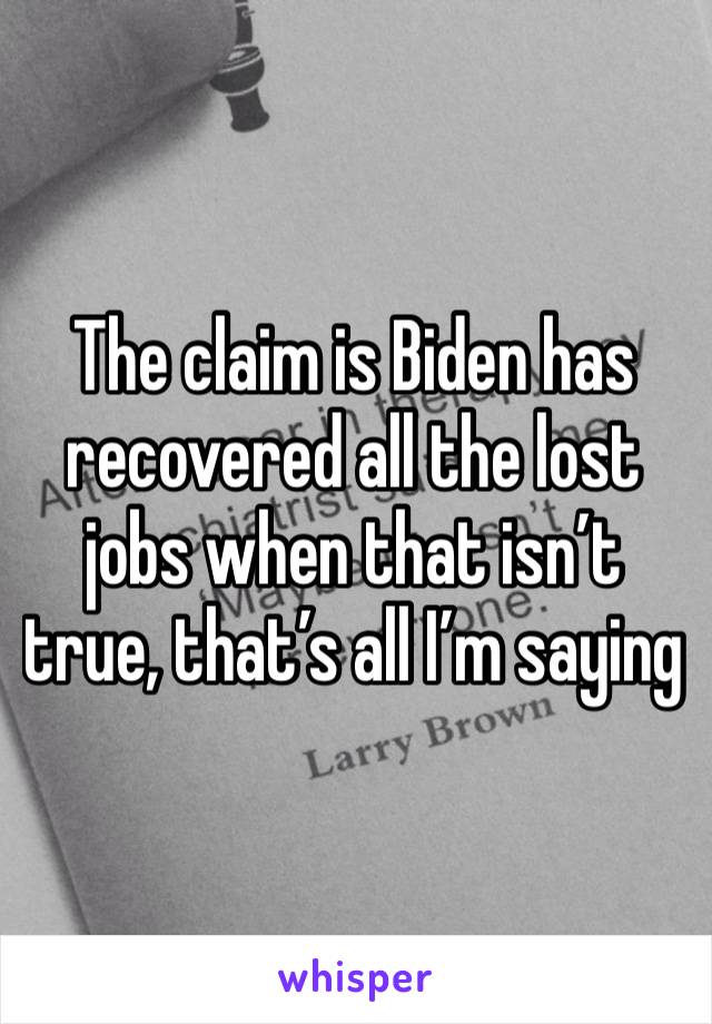 The claim is Biden has recovered all the lost jobs when that isn’t true, that’s all I’m saying 