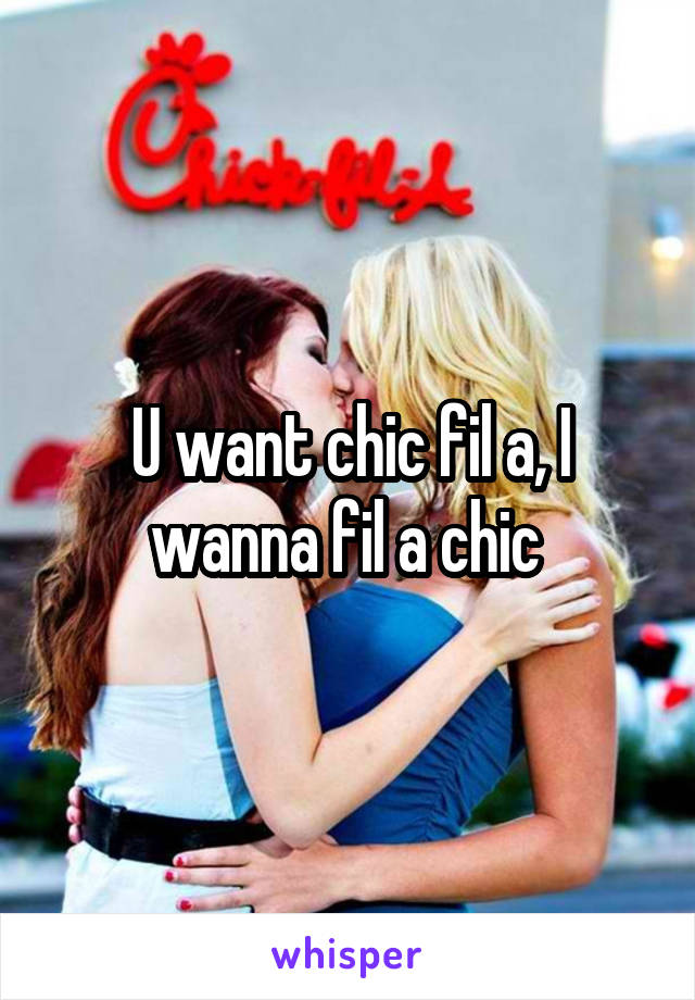 U want chic fil a, I wanna fil a chic 