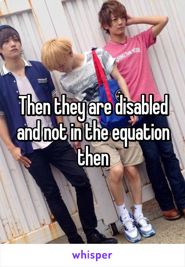 Then they are disabled and not in the equation then