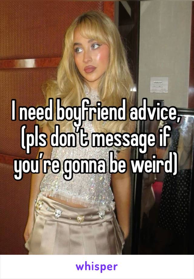 I need boyfriend advice, (pls don’t message if you’re gonna be weird)