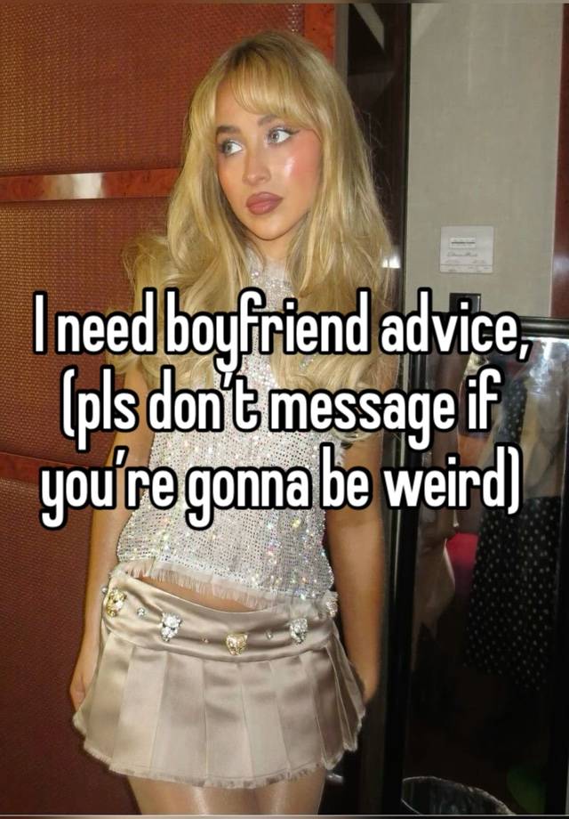 I need boyfriend advice, (pls don’t message if you’re gonna be weird)