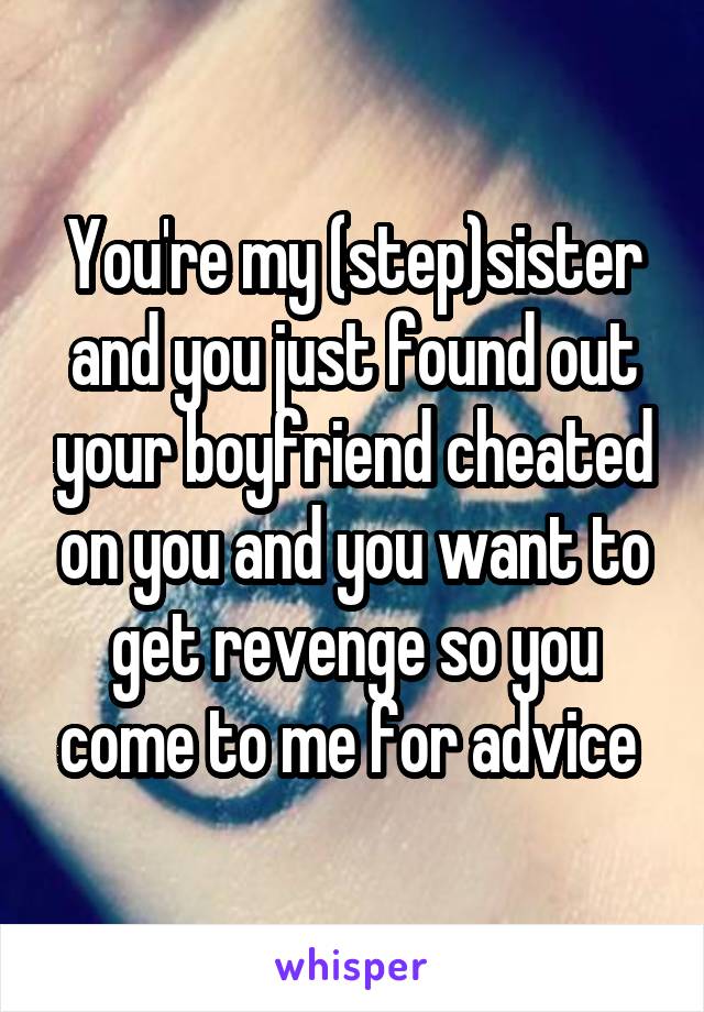 You're my (step)sister and you just found out your boyfriend cheated on you and you want to get revenge so you come to me for advice 