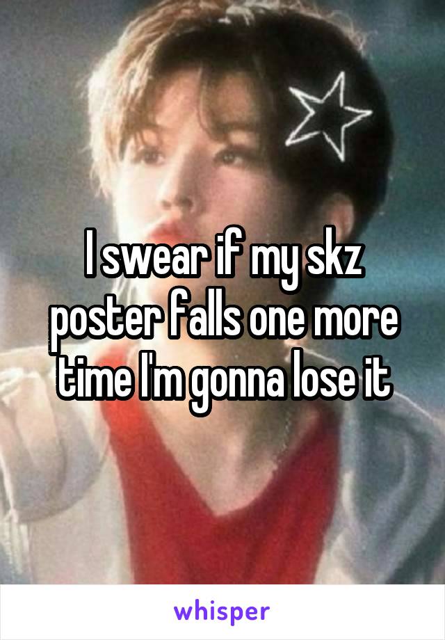 I swear if my skz poster falls one more time I'm gonna lose it