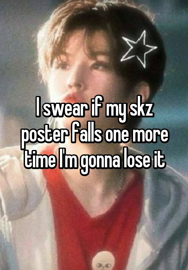 I swear if my skz poster falls one more time I'm gonna lose it