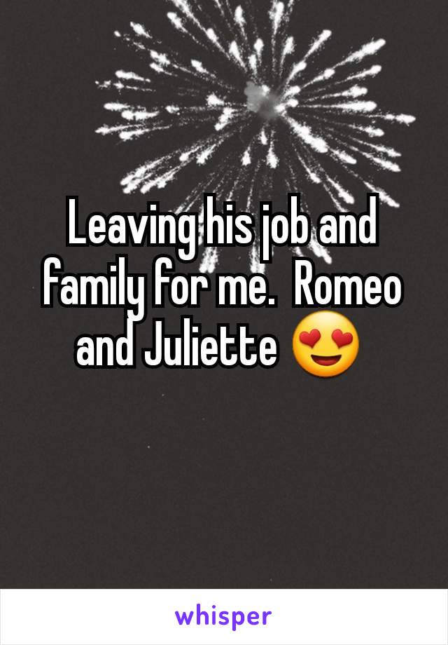 Leaving his job and family for me.  Romeo and Juliette 😍 