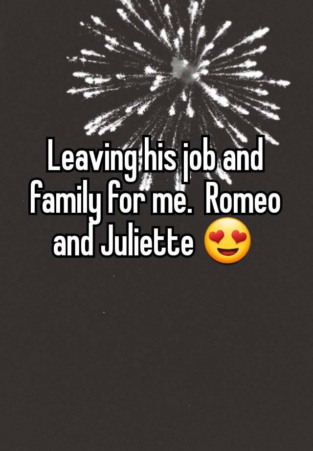 Leaving his job and family for me.  Romeo and Juliette 😍 