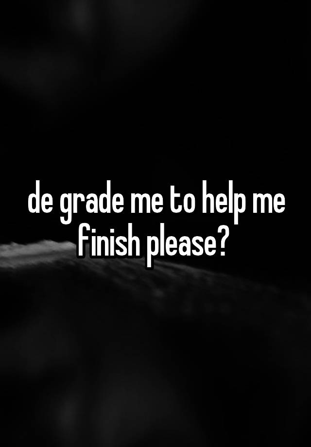 de grade me to help me finish please? 