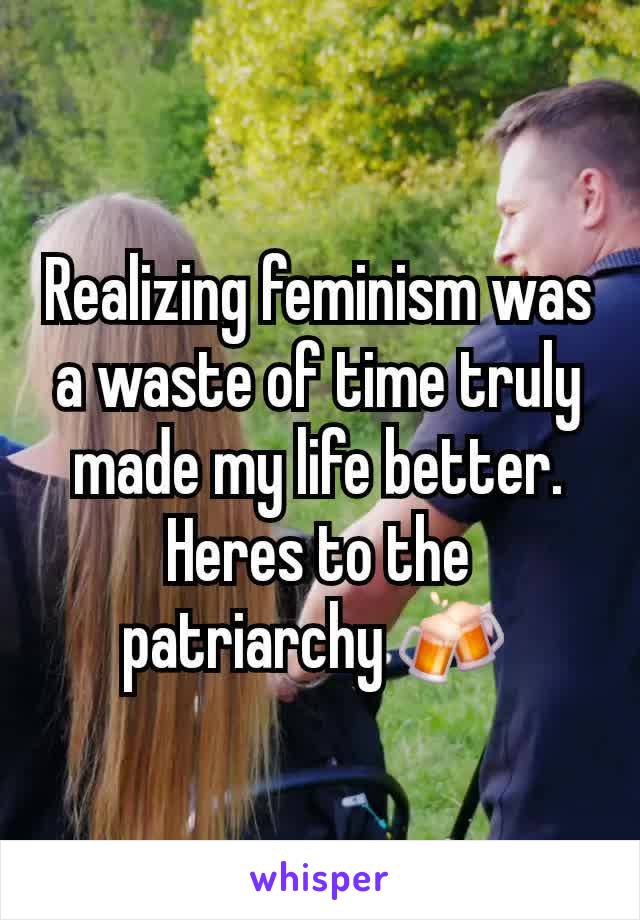 Realizing feminism was a waste of time truly made my life better.
Heres to the patriarchy 🍻 