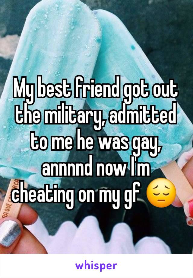 My best friend got out the military, admitted to me he was gay, annnnd now I'm cheating on my gf 😔 