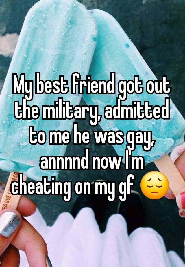 My best friend got out the military, admitted to me he was gay, annnnd now I'm cheating on my gf 😔 