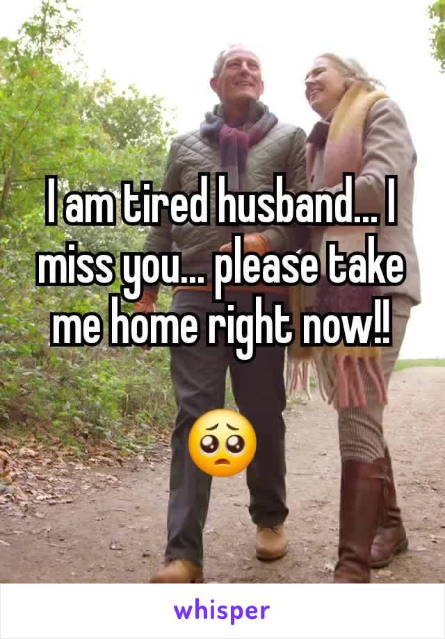 I am tired husband... I miss you... please take me home right now!!

🥺