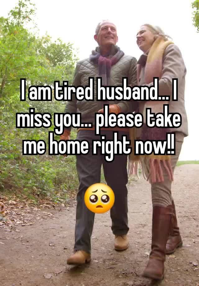 I am tired husband... I miss you... please take me home right now!!

🥺