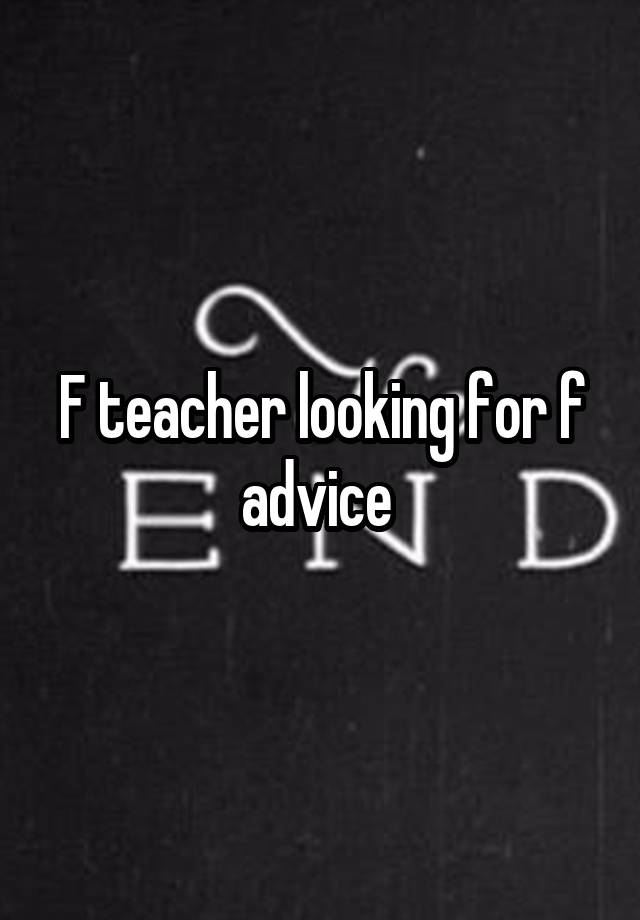 F teacher looking for f advice 