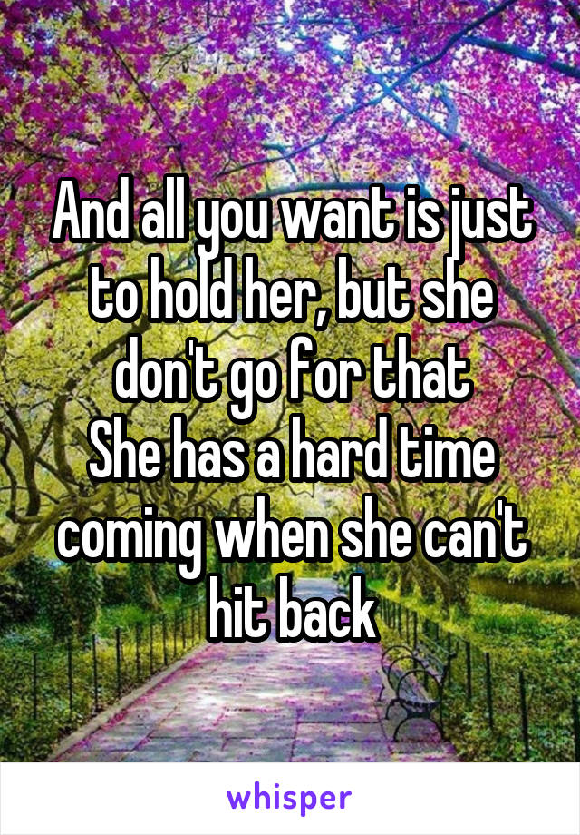 
And all you want is just to hold her, but she don't go for that
She has a hard time coming when she can't hit back