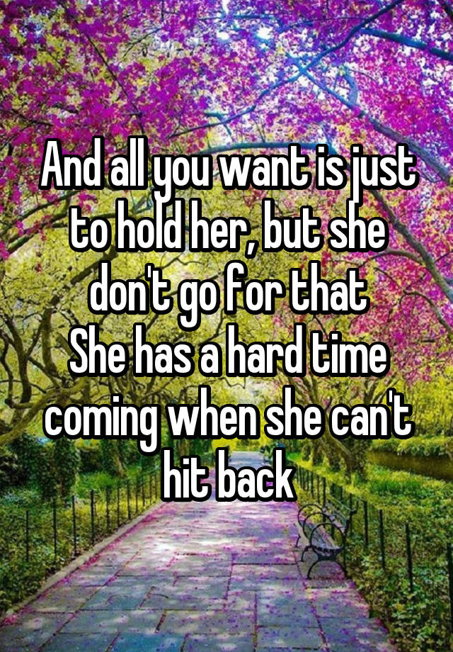 
And all you want is just to hold her, but she don't go for that
She has a hard time coming when she can't hit back