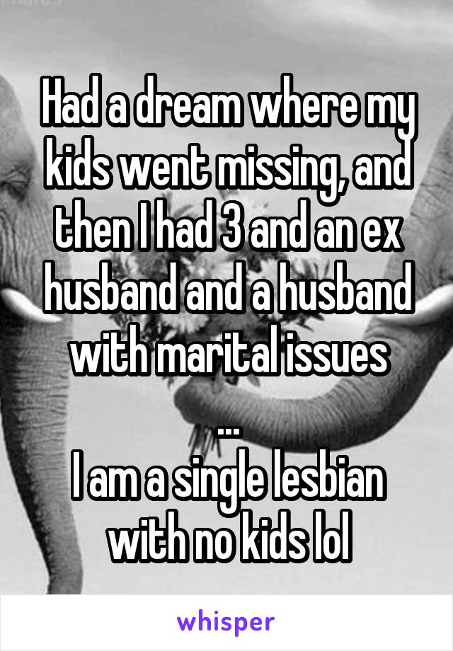 Had a dream where my kids went missing, and then I had 3 and an ex husband and a husband with marital issues
...
I am a single lesbian with no kids lol