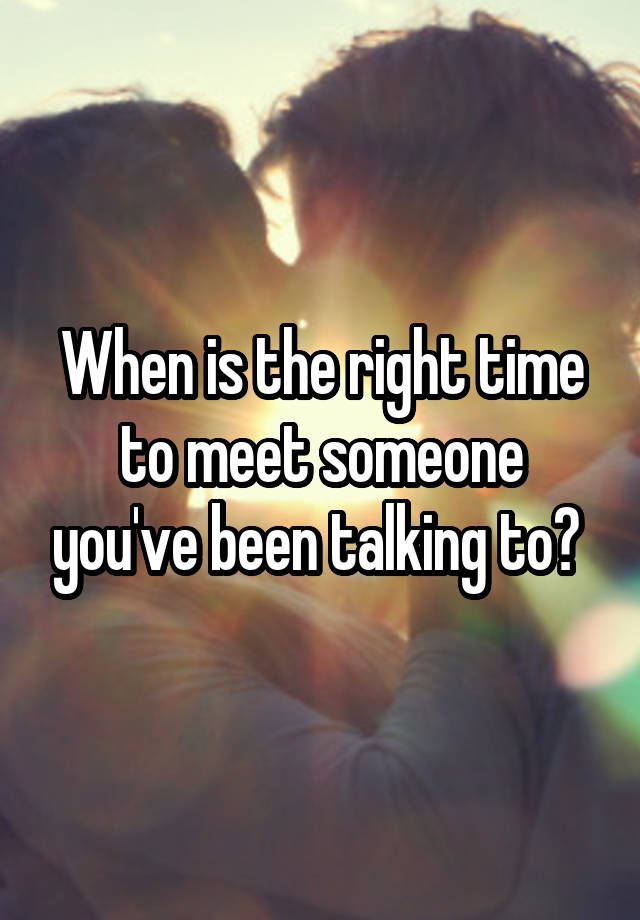 When is the right time to meet someone you've been talking to? 