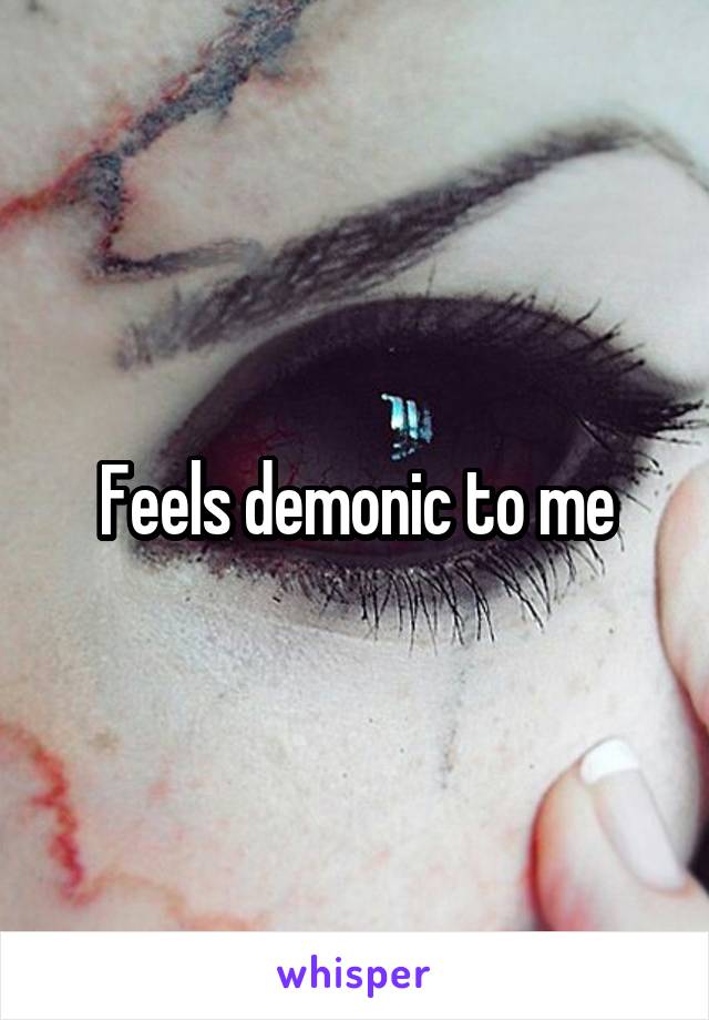 Feels demonic to me