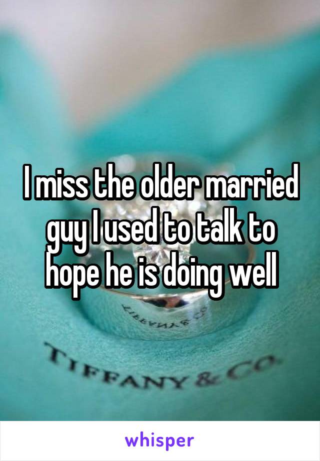 I miss the older married guy I used to talk to hope he is doing well