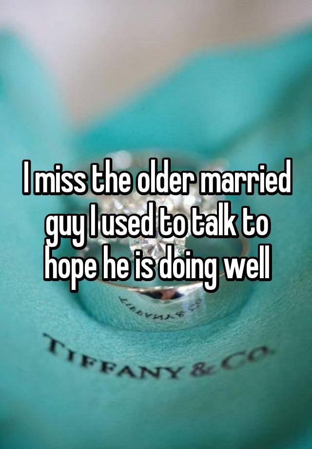 I miss the older married guy I used to talk to hope he is doing well