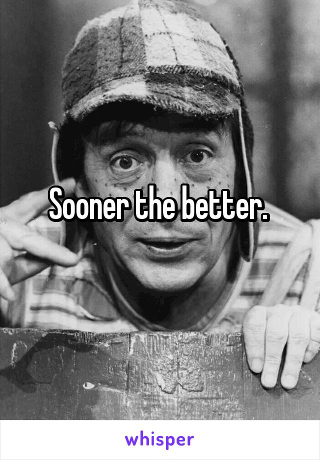 Sooner the better. 
