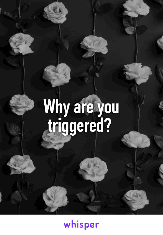 Why are you triggered? 