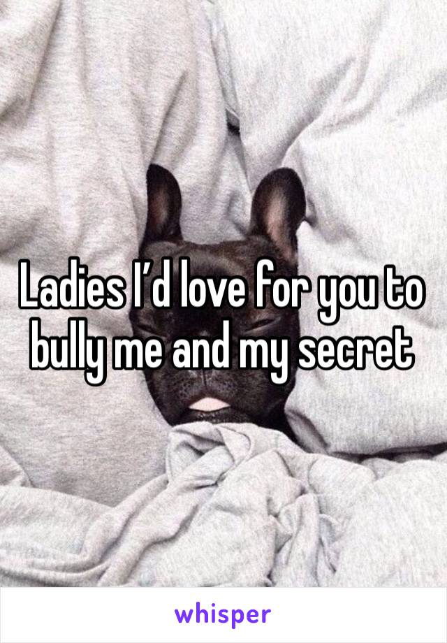 Ladies I’d love for you to bully me and my secret