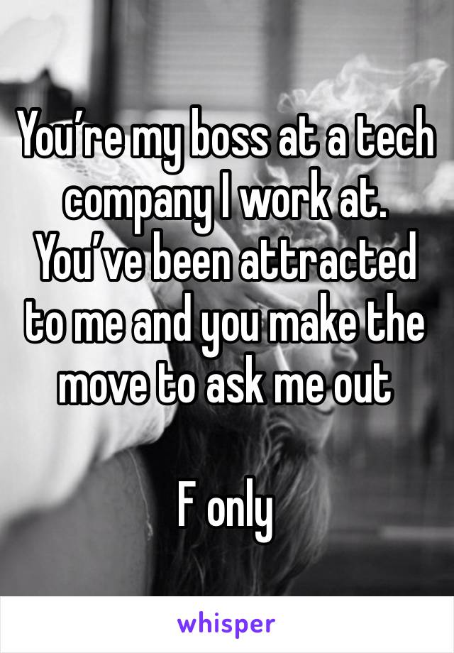 You’re my boss at a tech company I work at. You’ve been attracted to me and you make the move to ask me out

F only